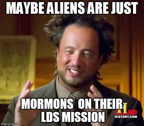 Ancient Aliens Meme | MAYBE ALIENS ARE JUST MORMONS 
ON THEIR LDS MISSION | image tagged in memes,ancient aliens | made w/ Imgflip meme maker