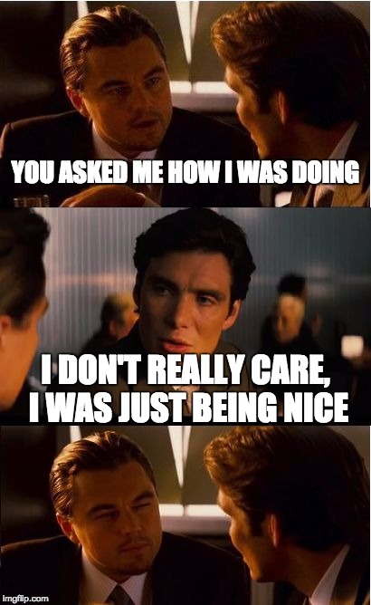 Inception | YOU ASKED ME HOW I WAS DOING; I DON'T REALLY CARE, I WAS JUST BEING NICE | image tagged in memes,inception | made w/ Imgflip meme maker