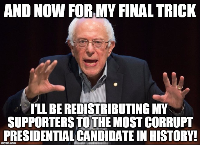 AND NOW FOR MY FINAL TRICK; I'LL BE REDISTRIBUTING MY SUPPORTERS TO THE MOST CORRUPT PRESIDENTIAL CANDIDATE IN HISTORY! | image tagged in bernie sanders,election 2016,feel the bern,hillary clinton,donald trump | made w/ Imgflip meme maker