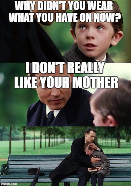 Finding Neverland Meme | WHY DIDN'T YOU WEAR WHAT YOU HAVE ON NOW? I DON'T REALLY LIKE YOUR MOTHER | image tagged in memes,finding neverland | made w/ Imgflip meme maker