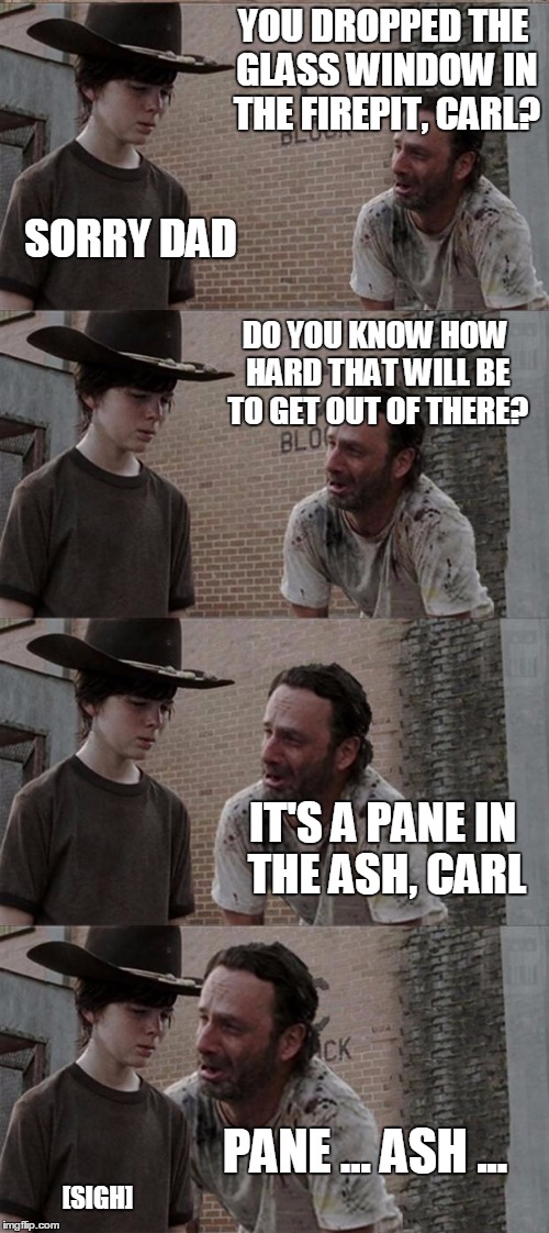 Rick and Carl Long Meme | YOU DROPPED THE GLASS WINDOW IN THE FIREPIT, CARL? SORRY DAD; DO YOU KNOW HOW HARD THAT WILL BE TO GET OUT OF THERE? IT'S A PANE IN THE ASH, CARL; PANE ... ASH ... [SIGH] | image tagged in memes,rick and carl long | made w/ Imgflip meme maker