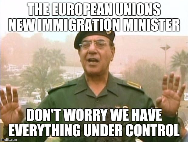Iraqi Information Minister | THE EUROPEAN UNIONS NEW IMMIGRATION MINISTER; DON'T WORRY WE HAVE EVERYTHING UNDER CONTROL | image tagged in iraqi information minister | made w/ Imgflip meme maker