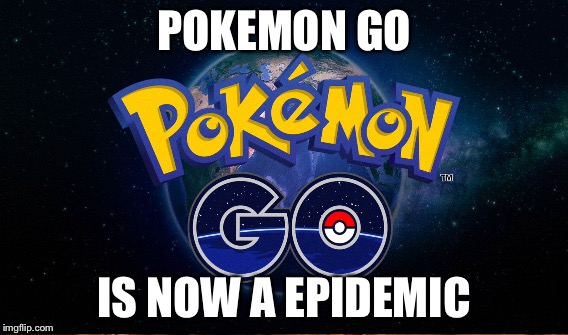 Pokemon go | POKEMON GO; IS NOW A EPIDEMIC | image tagged in pokemon go | made w/ Imgflip meme maker