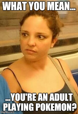 WHAT YOU MEAN... ...YOU'RE AN ADULT PLAYING POKEMON? | image tagged in pokemon go,pikachu,funny,pms,death stare,angry woman | made w/ Imgflip meme maker
