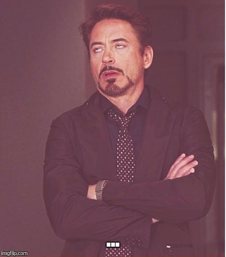 Face You Make Robert Downey Jr Meme | ... | image tagged in memes,face you make robert downey jr | made w/ Imgflip meme maker