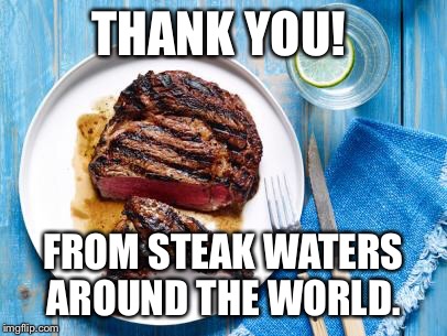 THANK YOU! FROM STEAK WATERS AROUND THE WORLD. | made w/ Imgflip meme maker