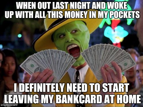 Money Money Meme | WHEN OUT LAST NIGHT AND WOKE UP WITH ALL THIS MONEY IN MY POCKETS; I DEFINITELY NEED TO START LEAVING MY BANKCARD AT HOME | image tagged in memes,money money | made w/ Imgflip meme maker