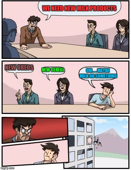 Boardroom Meeting Suggestion | WE NEED NEW MILK PRODUCTS; NEW OREOS; NEW CEREAL; UM. . . MAYBE MILK OR SOMETHING | image tagged in memes,boardroom meeting suggestion | made w/ Imgflip meme maker
