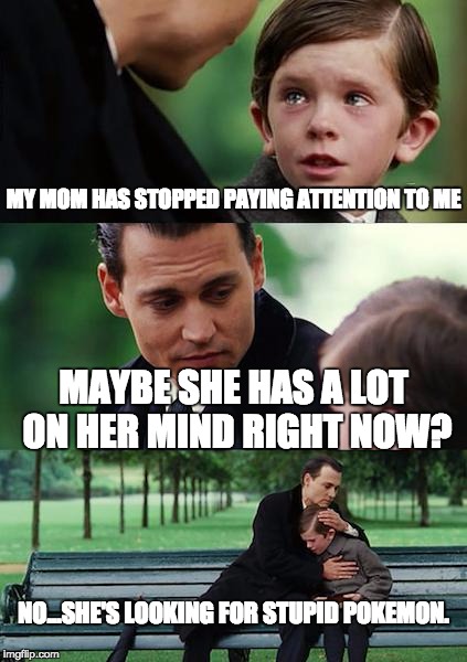 stupid pokemon | MY MOM HAS STOPPED PAYING ATTENTION TO ME; MAYBE SHE HAS A LOT ON HER MIND RIGHT NOW? NO...SHE'S LOOKING FOR STUPID POKEMON. | image tagged in memes,finding neverland | made w/ Imgflip meme maker