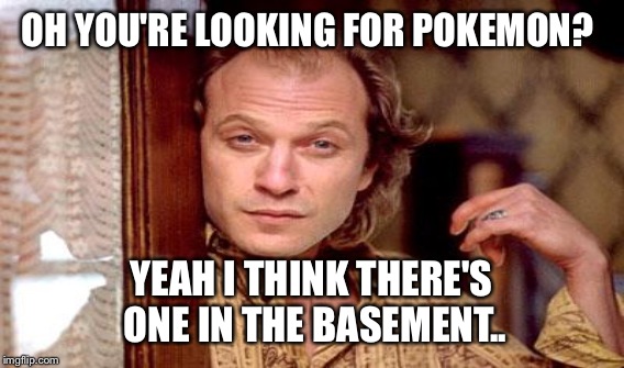 OH YOU'RE LOOKING FOR POKEMON? YEAH I THINK THERE'S ONE IN THE BASEMENT.. | image tagged in pokemon go,lynch1979 | made w/ Imgflip meme maker