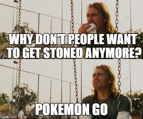 First World Stoner Problems Meme | WHY DON'T PEOPLE WANT TO GET STONED ANYMORE? POKEMON GO | image tagged in memes,first world stoner problems | made w/ Imgflip meme maker