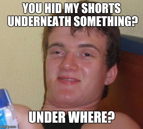 10 Guy Meme | YOU HID MY SHORTS UNDERNEATH SOMETHING? UNDER WHERE? | image tagged in memes,10 guy | made w/ Imgflip meme maker