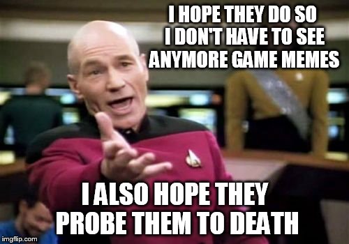 Picard Wtf Meme | I HOPE THEY DO SO I DON'T HAVE TO SEE ANYMORE GAME MEMES I ALSO HOPE THEY PROBE THEM TO DEATH | image tagged in memes,picard wtf | made w/ Imgflip meme maker