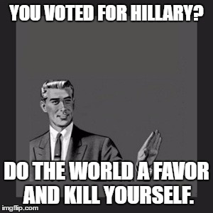 Kill Yourself Guy Meme | YOU VOTED FOR HILLARY? DO THE WORLD A FAVOR AND KILL YOURSELF. | image tagged in memes,kill yourself guy | made w/ Imgflip meme maker
