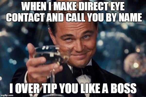 Leonardo Dicaprio Cheers | WHEN I MAKE DIRECT EYE CONTACT AND CALL YOU BY NAME; I OVER TIP YOU LIKE A BOSS | image tagged in memes,leonardo dicaprio cheers | made w/ Imgflip meme maker