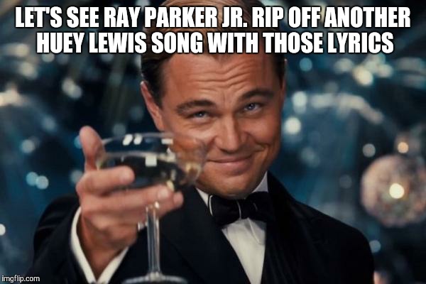 Leonardo Dicaprio Cheers Meme | LET'S SEE RAY PARKER JR. RIP OFF ANOTHER HUEY LEWIS SONG WITH THOSE LYRICS | image tagged in memes,leonardo dicaprio cheers | made w/ Imgflip meme maker