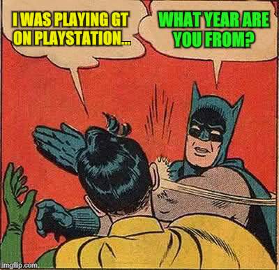 Batman Slapping Robin Meme | I WAS PLAYING GT ON PLAYSTATION... WHAT YEAR ARE YOU FROM? | image tagged in memes,batman slapping robin | made w/ Imgflip meme maker