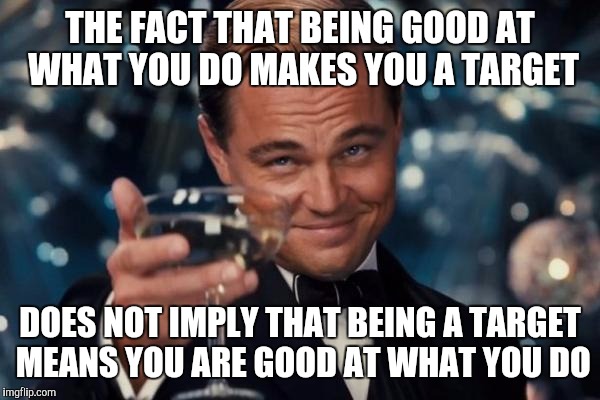 Reverse Causation | THE FACT THAT BEING GOOD AT WHAT YOU DO MAKES YOU A TARGET; DOES NOT IMPLY THAT BEING A TARGET MEANS YOU ARE GOOD AT WHAT YOU DO | image tagged in memes,leonardo dicaprio cheers | made w/ Imgflip meme maker