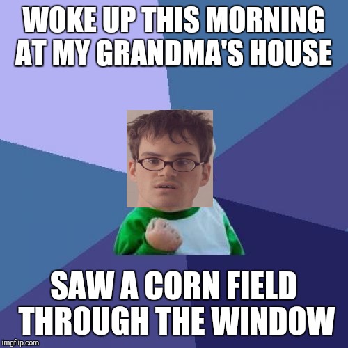Success Kid | WOKE UP THIS MORNING AT MY GRANDMA'S HOUSE; SAW A CORN FIELD THROUGH THE WINDOW | image tagged in memes,success kid | made w/ Imgflip meme maker