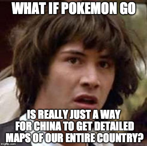 Conspiracy Keanu - Pokemon GO | WHAT IF POKEMON GO; IS REALLY JUST A WAY FOR CHINA TO GET DETAILED MAPS OF OUR ENTIRE COUNTRY? | image tagged in memes,conspiracy keanu,pokemon,pokemon go,china | made w/ Imgflip meme maker