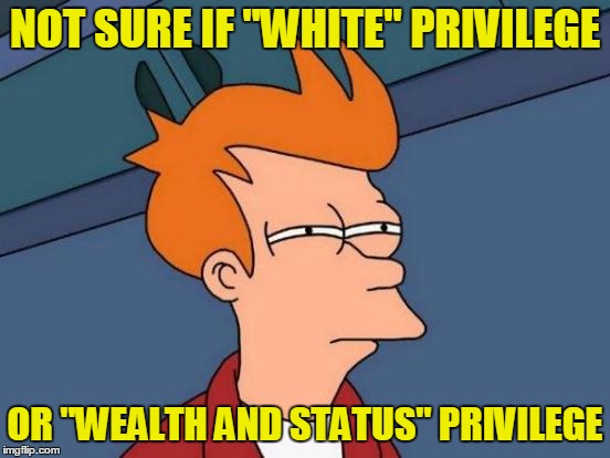 Futurama Fry Meme | NOT SURE IF "WHITE" PRIVILEGE OR "WEALTH AND STATUS" PRIVILEGE | image tagged in memes,futurama fry | made w/ Imgflip meme maker