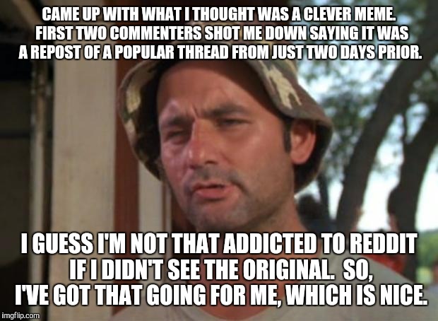 So I Got That Goin For Me Which Is Nice Meme | CAME UP WITH WHAT I THOUGHT WAS A CLEVER MEME.  FIRST TWO COMMENTERS SHOT ME DOWN SAYING IT WAS A REPOST OF A POPULAR THREAD FROM JUST TWO DAYS PRIOR. I GUESS I'M NOT THAT ADDICTED TO REDDIT IF I DIDN'T SEE THE ORIGINAL.  SO, I'VE GOT THAT GOING FOR ME, WHICH IS NICE. | image tagged in memes,so i got that goin for me which is nice | made w/ Imgflip meme maker