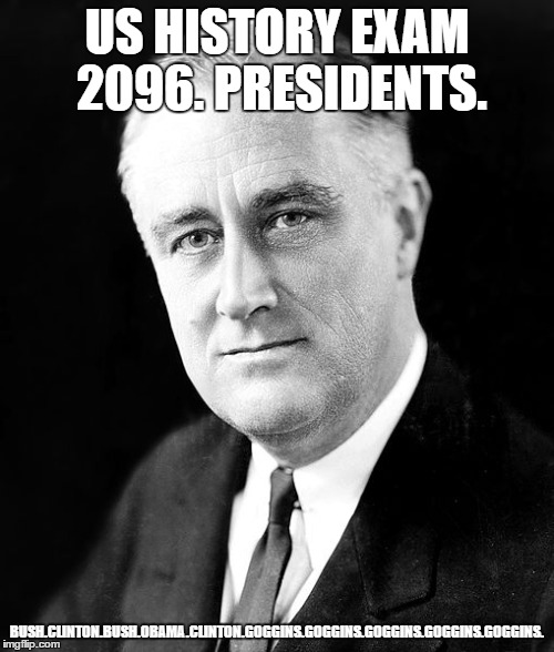 Franklin D Roosevelt |  US HISTORY EXAM 2096. PRESIDENTS. BUSH.CLINTON.BUSH.OBAMA.CLINTON.GOGGINS.GOGGINS.GOGGINS.GOGGINS.GOGGINS. | image tagged in franklin d roosevelt | made w/ Imgflip meme maker