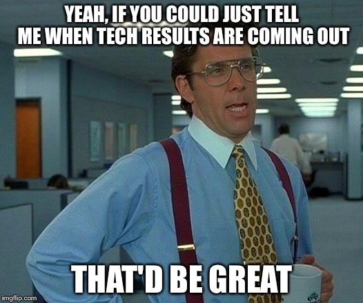 That Would Be Great | YEAH, IF YOU COULD JUST TELL ME WHEN TECH RESULTS ARE COMING OUT; THAT'D BE GREAT | image tagged in memes,that would be great | made w/ Imgflip meme maker