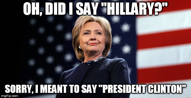 hillary clinton | OH, DID I SAY "HILLARY?"; SORRY, I MEANT TO SAY "PRESIDENT CLINTON" | image tagged in hillary clinton,president,clinton,hillary | made w/ Imgflip meme maker