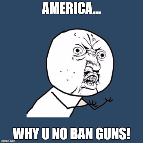 Y U No | AMERICA... WHY U NO BAN GUNS! | image tagged in memes,y u no | made w/ Imgflip meme maker