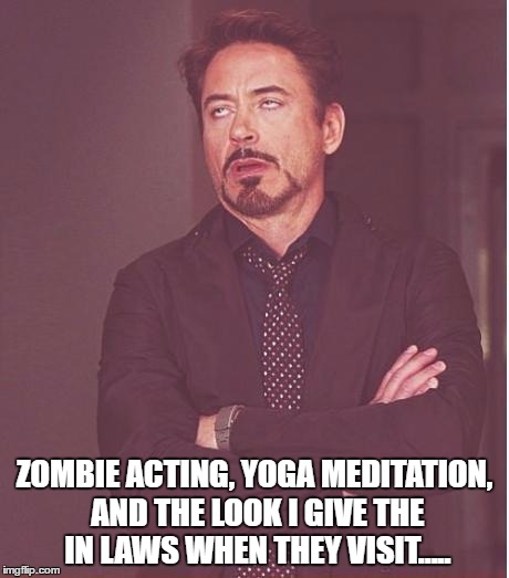 Face You Make Robert Downey Jr | ZOMBIE ACTING, YOGA MEDITATION, AND THE LOOK I GIVE THE IN LAWS WHEN THEY VISIT..... | image tagged in memes,face you make robert downey jr | made w/ Imgflip meme maker