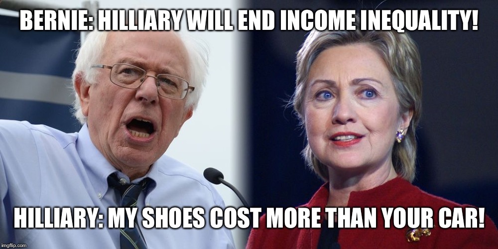 Hillary and Bernie | BERNIE: HILLIARY WILL END INCOME INEQUALITY! HILLIARY: MY SHOES COST MORE THAN YOUR CAR! | image tagged in hillary and bernie | made w/ Imgflip meme maker