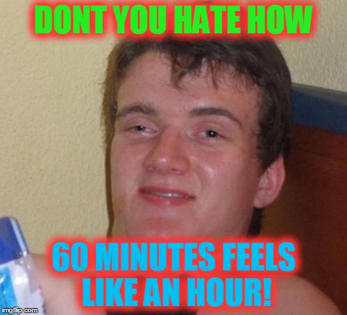 It takes Forever! | DONT YOU HATE HOW; 60 MINUTES FEELS LIKE AN HOUR! | image tagged in memes,10 guy | made w/ Imgflip meme maker