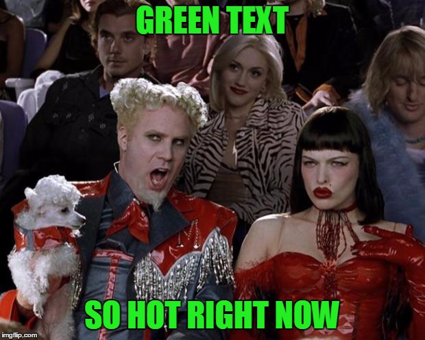 Just look at the latest memes! | GREEN TEXT; SO HOT RIGHT NOW | image tagged in memes,mugatu so hot right now,green,text,green text | made w/ Imgflip meme maker
