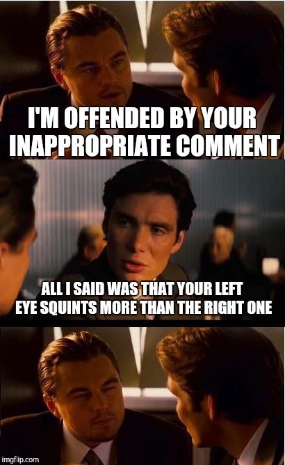 Inception Meme | I'M OFFENDED BY YOUR INAPPROPRIATE COMMENT; ALL I SAID WAS THAT YOUR LEFT EYE SQUINTS MORE THAN THE RIGHT ONE | image tagged in memes,inception | made w/ Imgflip meme maker