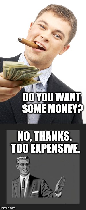 Banks nowadays. | DO YOU WANT SOME MONEY? NO, THANKS. TOO EXPENSIVE. | image tagged in money,bank,kill yourself guy | made w/ Imgflip meme maker