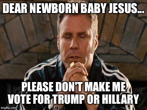 Ricky Bobby Praying | DEAR NEWBORN BABY JESUS... PLEASE DON'T MAKE ME VOTE FOR TRUMP OR HILLARY | image tagged in ricky bobby praying | made w/ Imgflip meme maker