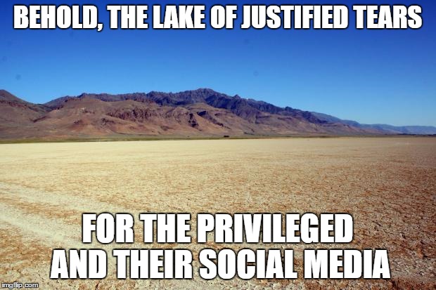 Desert Large dry | BEHOLD, THE LAKE OF JUSTIFIED TEARS; FOR THE PRIVILEGED AND THEIR SOCIAL MEDIA | image tagged in desert large dry | made w/ Imgflip meme maker