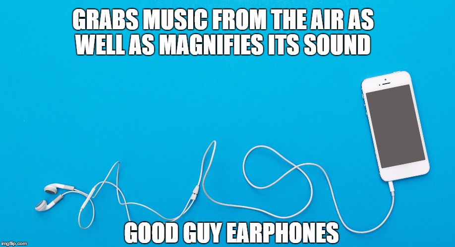 GRABS MUSIC FROM THE AIR AS WELL AS MAGNIFIES ITS SOUND; GOOD GUY EARPHONES | made w/ Imgflip meme maker