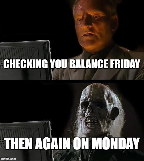 I'll Just Wait Here Meme | CHECKING YOU BALANCE FRIDAY; THEN AGAIN ON MONDAY | image tagged in memes,ill just wait here | made w/ Imgflip meme maker