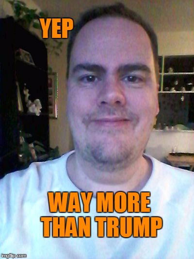 smile | YEP WAY MORE THAN TRUMP | image tagged in smile | made w/ Imgflip meme maker