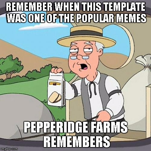 of course you dont remember | REMEMBER WHEN THIS TEMPLATE WAS ONE OF THE POPULAR MEMES; PEPPERIDGE FARMS REMEMBERS | image tagged in memes,pepperidge farm remembers,front page,popular,was,papper farms | made w/ Imgflip meme maker