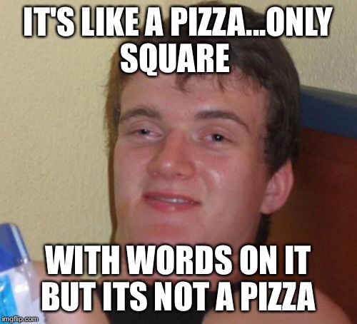 IT'S LIKE A PIZZA...ONLY SQUARE WITH WORDS ON IT BUT ITS NOT A PIZZA | image tagged in memes,10 guy | made w/ Imgflip meme maker