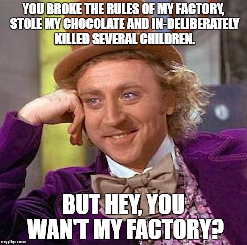 Creepy Condescending Wonka | YOU BROKE THE RULES OF MY FACTORY, STOLE MY CHOCOLATE AND IN-DELIBERATELY KILLED SEVERAL CHILDREN. BUT HEY, YOU WAN'T MY FACTORY? | image tagged in memes,creepy condescending wonka | made w/ Imgflip meme maker