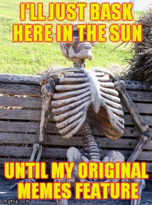 Waiting Skeleton Meme | I'LL JUST BASK HERE IN THE SUN UNTIL MY ORIGINAL MEMES FEATURE | image tagged in memes,waiting skeleton | made w/ Imgflip meme maker