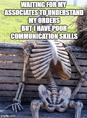 Waiting Skeleton Meme | WAITING FOR MY ASSOCIATES TO UNDERSTAND MY ORDERS BUT I HAVE POOR COMMUNICATION SKILLS | image tagged in memes,waiting skeleton | made w/ Imgflip meme maker