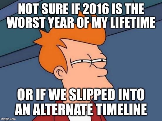 Futurama Fry | NOT SURE IF 2016 IS THE WORST YEAR OF MY LIFETIME; OR IF WE SLIPPED INTO AN ALTERNATE TIMELINE | image tagged in memes,futurama fry | made w/ Imgflip meme maker