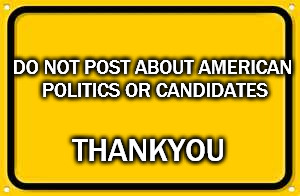 Blank Yellow Sign Meme | DO NOT POST ABOUT AMERICAN POLITICS OR CANDIDATES; THANKYOU | image tagged in memes,blank yellow sign | made w/ Imgflip meme maker