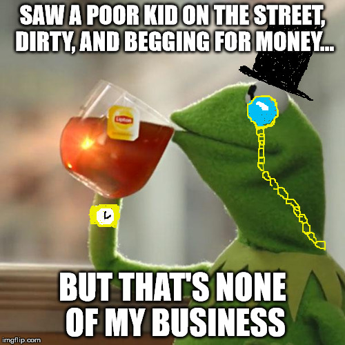 But That's None Of My Business | SAW A POOR KID ON THE STREET, DIRTY, AND BEGGING FOR MONEY... BUT THAT'S NONE OF MY BUSINESS | image tagged in memes,but thats none of my business,kermit the frog | made w/ Imgflip meme maker