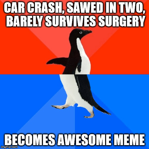 Socially Awesome Awkward Penguin | CAR CRASH, SAWED IN TWO, BARELY SURVIVES SURGERY; BECOMES AWESOME MEME | image tagged in memes,socially awesome awkward penguin | made w/ Imgflip meme maker